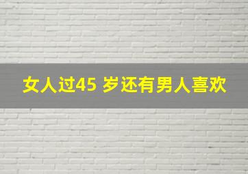 女人过45 岁还有男人喜欢